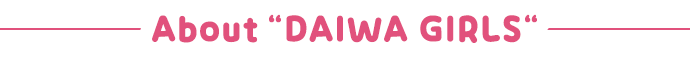 About DAIWA GIRLS